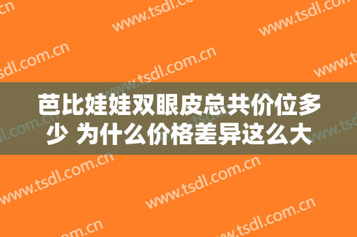芭比娃娃双眼皮总共价位多少 为什么价格差异这么大