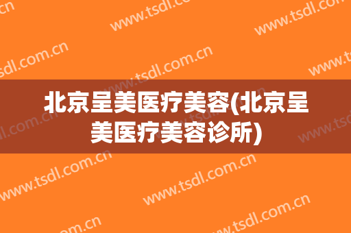 北京呈美医疗美容(北京呈美医疗美容诊所)