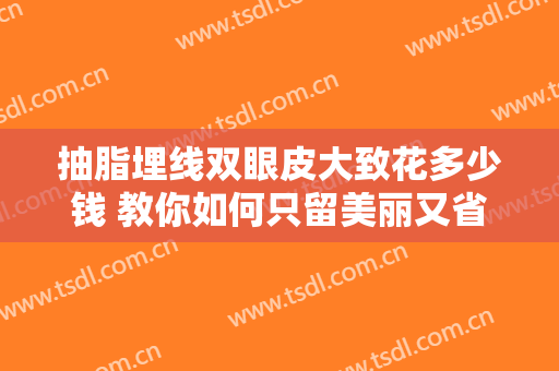 抽脂埋线双眼皮大致花多少钱 教你如何只留美丽又省钱