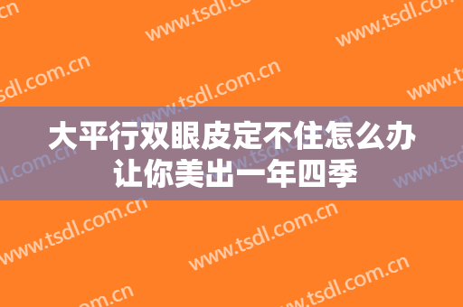 大平行双眼皮定不住怎么办 让你美出一年四季