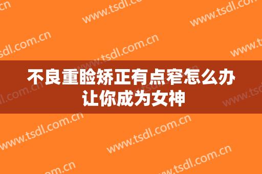 不良重睑矫正有点窄怎么办 让你成为女神