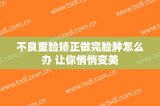 不良重睑矫正做完脸肿怎么办 让你悄悄变美