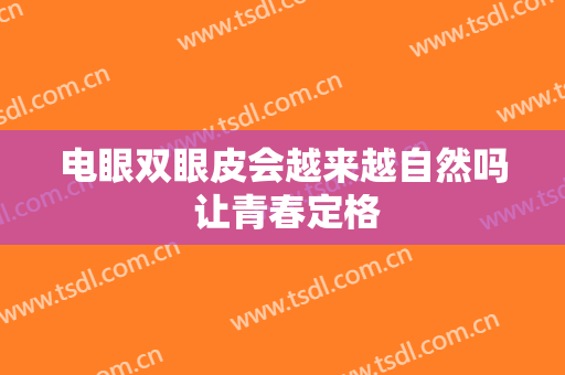 电眼双眼皮会越来越自然吗 让青春定格