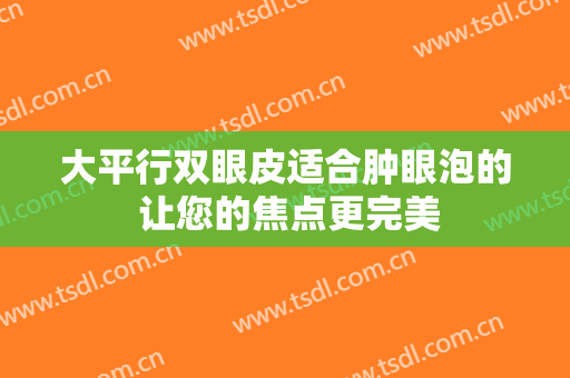 大平行双眼皮适合肿眼泡的 让您的焦点更完美