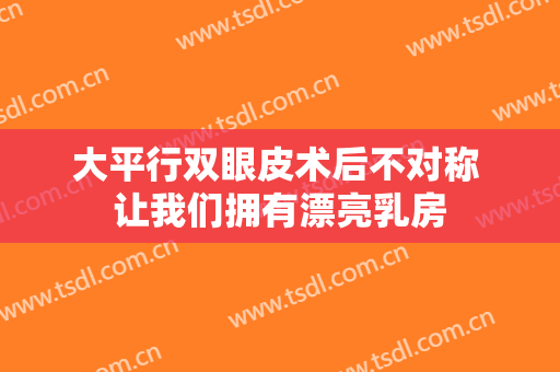 大平行双眼皮术后不对称 让我们拥有漂亮乳房