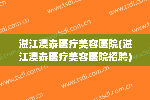 湛江澳泰医疗美容医院(湛江澳泰医疗美容医院招聘)