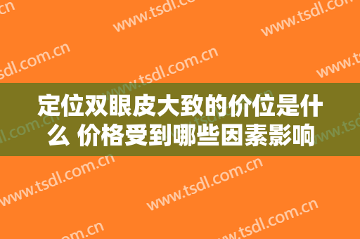 定位双眼皮大致的价位是什么 价格受到哪些因素影响