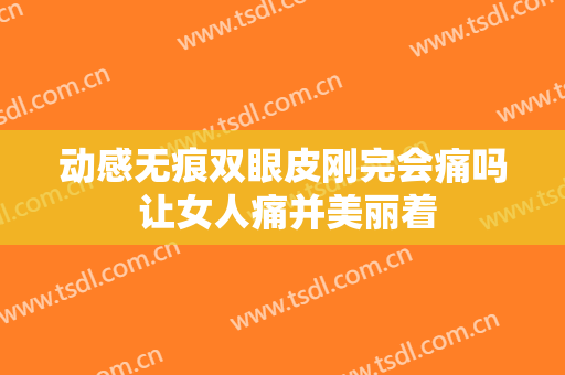 动感无痕双眼皮刚完会痛吗 让女人痛并美丽着