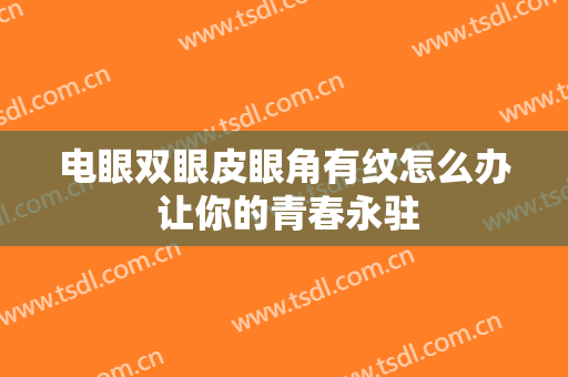 电眼双眼皮眼角有纹怎么办 让你的青春永驻