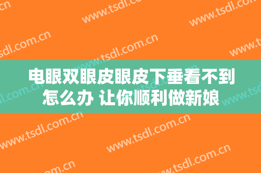 电眼双眼皮眼皮下垂看不到怎么办 让你顺利做新娘
