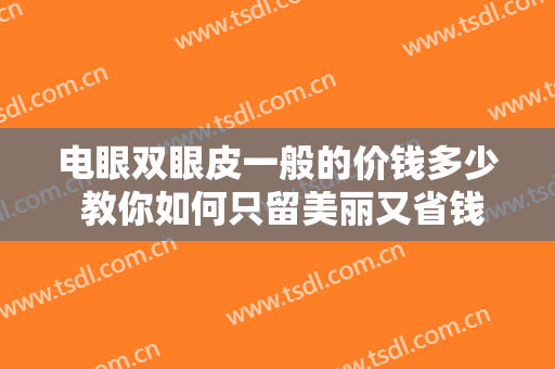 电眼双眼皮一般的价钱多少 教你如何只留美丽又省钱