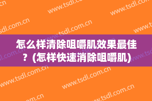 怎么样清除咀嚼肌效果最佳？(怎样快速消除咀嚼肌)