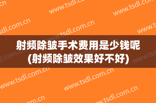 射频除皱手术费用是少钱呢(射频除皱效果好不好)
