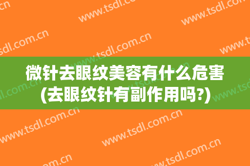 微针去眼纹美容有什么危害(去眼纹针有副作用吗?)