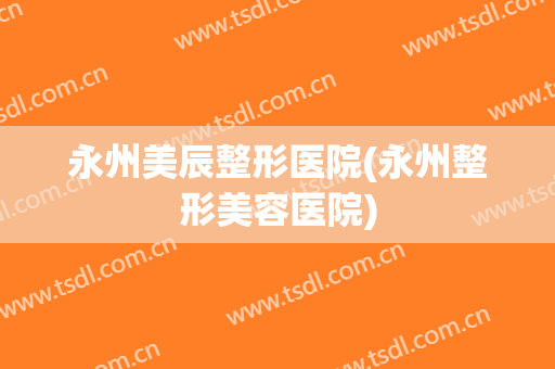 永州美辰整形医院(永州整形美容医院)