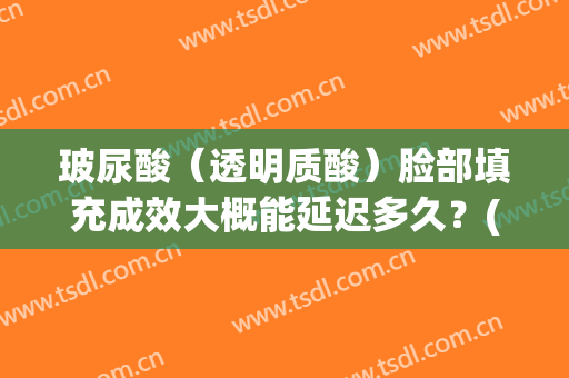 玻尿酸（透明质酸）脸部填充成效大概能延迟多久？(玻尿酸填充面部能维持多久)