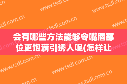 会有哪些方法能够令嘴唇部位更饱满引诱人呢(怎样让唇部饱满)