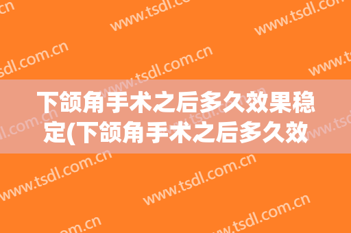 下颌角手术之后多久效果稳定(下颌角手术之后多久效果稳定点)