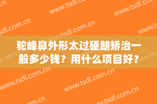 驼峰鼻外形太过硬朗矫治一般多少钱？用什么项目好？(驼峰鼻矫正算整容吗)