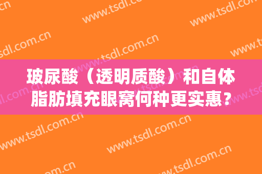 玻尿酸（透明质酸）和自体脂肪填充眼窝何种更实惠？(玻尿酸跟自体脂肪填充哪个更好一点)