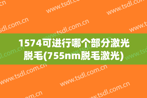 1574可进行哪个部分激光脱毛(755nm脱毛激光)