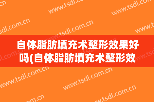 自体脂肪填充术整形效果好吗(自体脂肪填充术整形效果好吗多少钱)