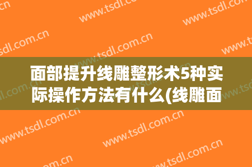 面部提升线雕整形术5种实际操作方法有什么(线雕面部提升术变化图片)