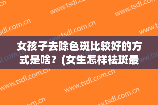 女孩子去除色斑比较好的方式是啥？(女生怎样祛斑最有效,彻底)