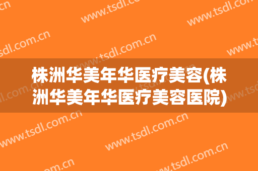 株洲华美年华医疗美容(株洲华美年华医疗美容医院)