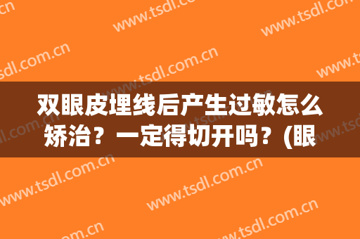 双眼皮埋线后产生过敏怎么矫治？一定得切开吗？(眼睛埋线会过敏吗)