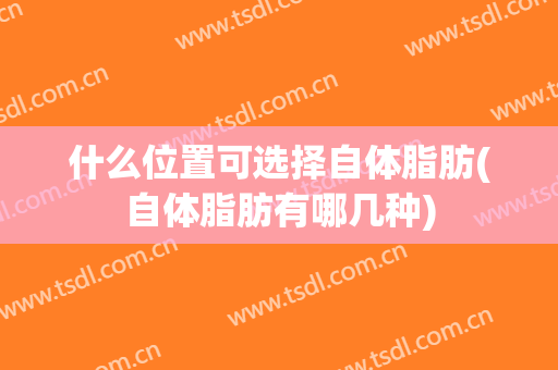 什么位置可选择自体脂肪(自体脂肪有哪几种)