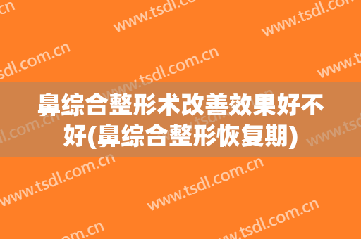 鼻综合整形术改善效果好不好(鼻综合整形恢复期)
