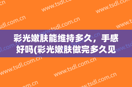 彩光嫩肤能维持多久，手感好吗(彩光嫩肤做完多久见效)