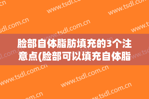 脸部自体脂肪填充的3个注意点(脸部可以填充自体脂肪吗)