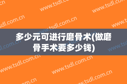 多少元可进行磨骨术(做磨骨手术要多少钱)