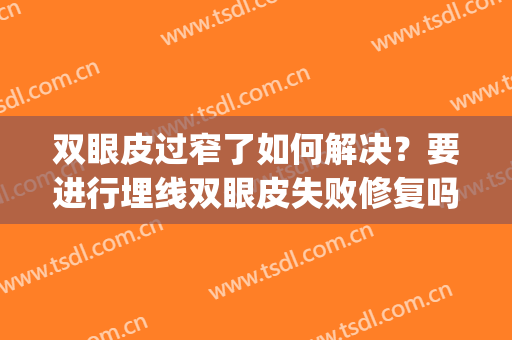双眼皮过窄了如何解决？要进行埋线双眼皮失败修复吗(埋线双眼皮变窄怎么修复)
