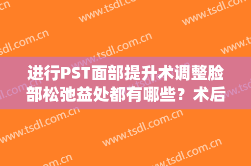 进行PST面部提升术调整脸部松弛益处都有哪些？术后效果怎么样？(pst面部提升是手术吗)