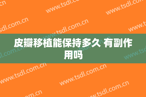皮瓣移植能保持多久 有副作用吗