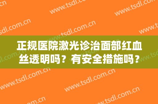 正规医院激光诊治面部红血丝透明吗？有安全措施吗？(激光治疗皮肤红血丝)