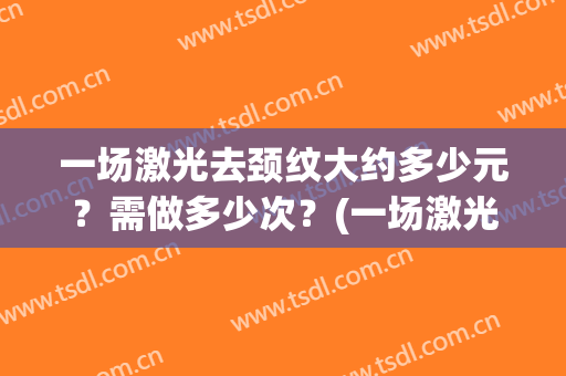 一场激光去颈纹大约多少元？需做多少次？(一场激光去颈纹大约多少元?需做多少次呢)