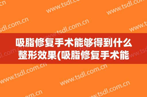 吸脂修复手术能够得到什么整形效果(吸脂修复手术能够得到什么整形效果好)