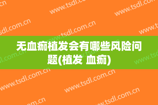 无血痂植发会有哪些风险问题(植发 血痂)
