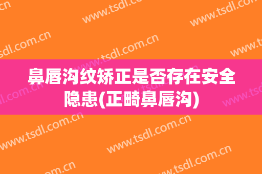 鼻唇沟纹矫正是否存在安全隐患(正畸鼻唇沟)