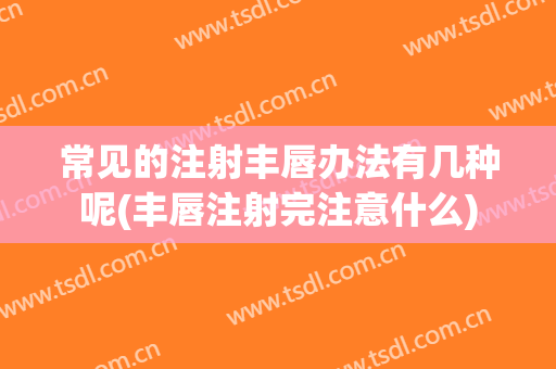 常见的注射丰唇办法有几种呢(丰唇注射完注意什么)