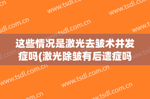 这些情况是激光去皱术并发症吗(激光除皱有后遗症吗)