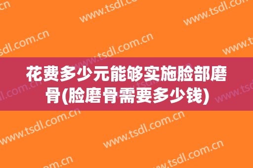 花费多少元能够实施脸部磨骨(脸磨骨需要多少钱)