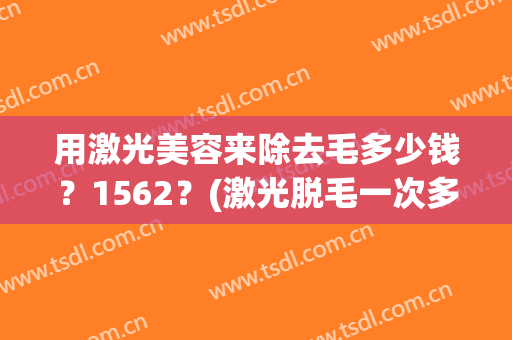 用激光美容来除去毛多少钱？1562？(激光脱毛一次多少钱)