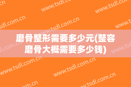 磨骨整形需要多少元(整容磨骨大概需要多少钱)