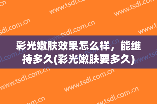 彩光嫩肤效果怎么样，能维持多久(彩光嫩肤要多久)