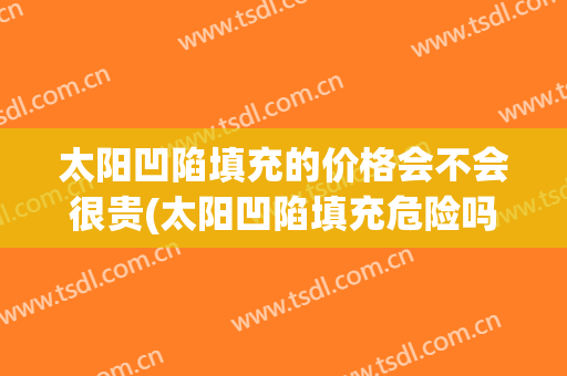 太阳凹陷填充的价格会不会很贵(太阳凹陷填充危险吗)